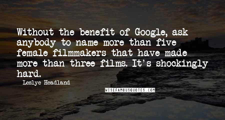 Leslye Headland Quotes: Without the benefit of Google, ask anybody to name more than five female filmmakers that have made more than three films. It's shockingly hard.