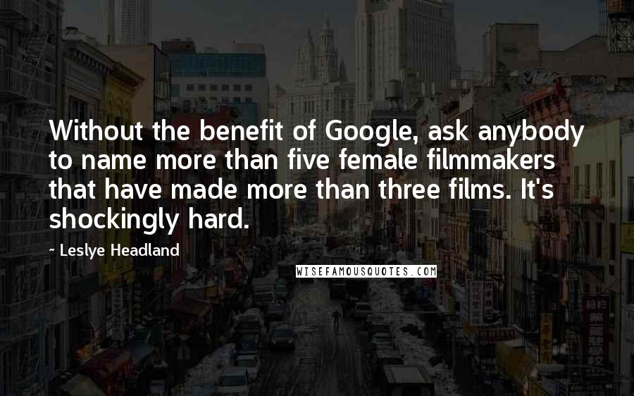 Leslye Headland Quotes: Without the benefit of Google, ask anybody to name more than five female filmmakers that have made more than three films. It's shockingly hard.