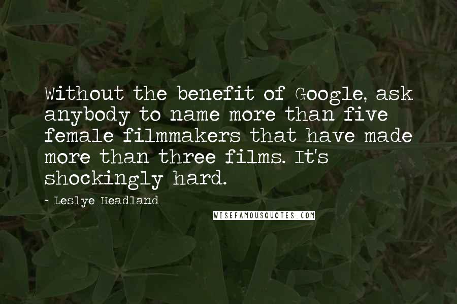 Leslye Headland Quotes: Without the benefit of Google, ask anybody to name more than five female filmmakers that have made more than three films. It's shockingly hard.