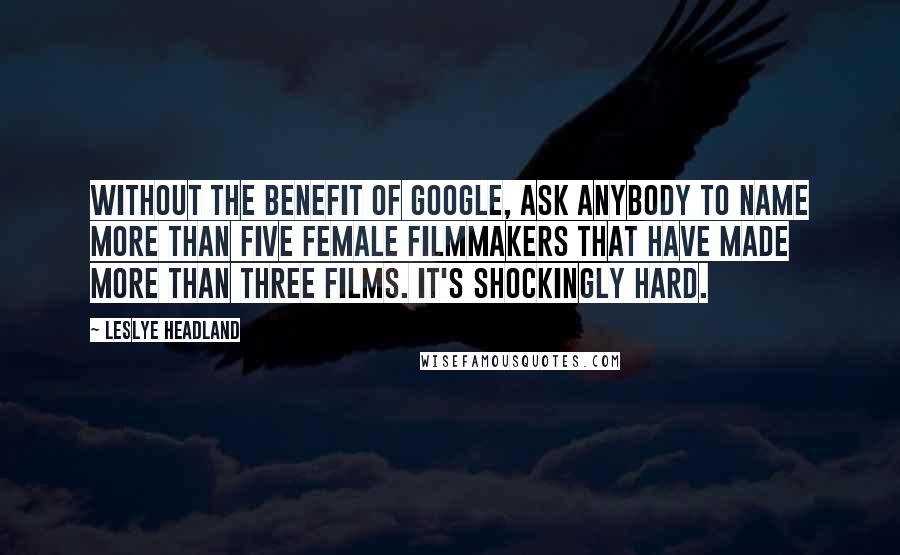 Leslye Headland Quotes: Without the benefit of Google, ask anybody to name more than five female filmmakers that have made more than three films. It's shockingly hard.