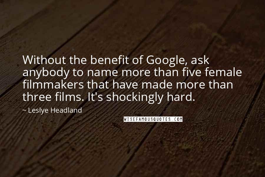 Leslye Headland Quotes: Without the benefit of Google, ask anybody to name more than five female filmmakers that have made more than three films. It's shockingly hard.