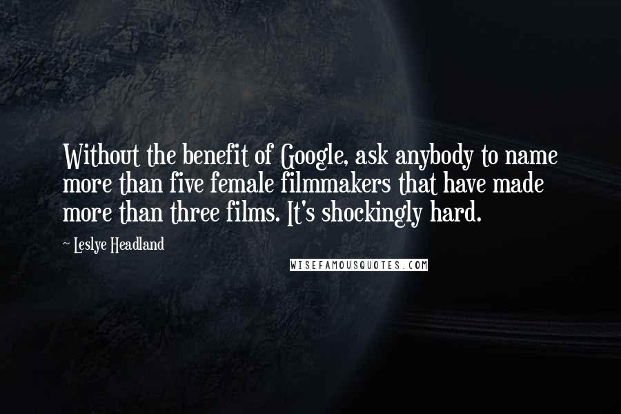 Leslye Headland Quotes: Without the benefit of Google, ask anybody to name more than five female filmmakers that have made more than three films. It's shockingly hard.