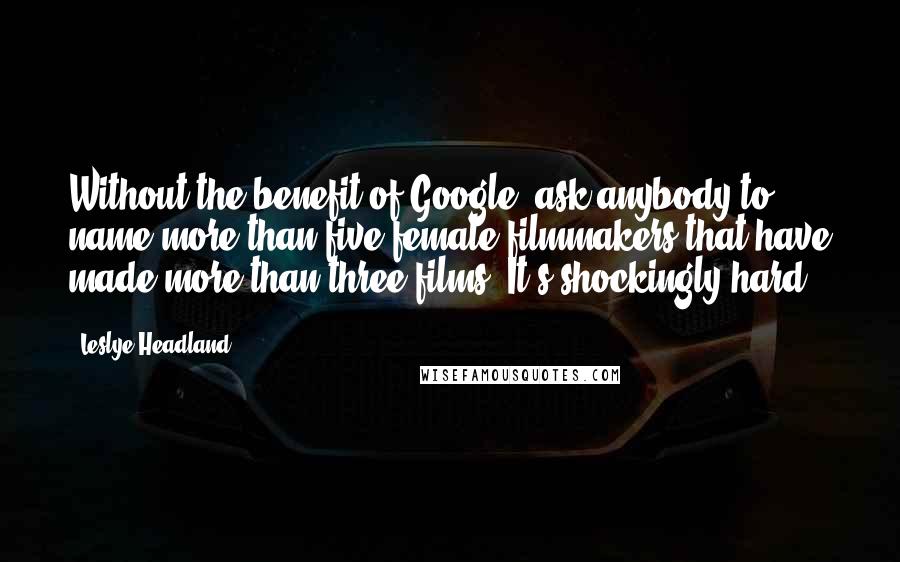 Leslye Headland Quotes: Without the benefit of Google, ask anybody to name more than five female filmmakers that have made more than three films. It's shockingly hard.