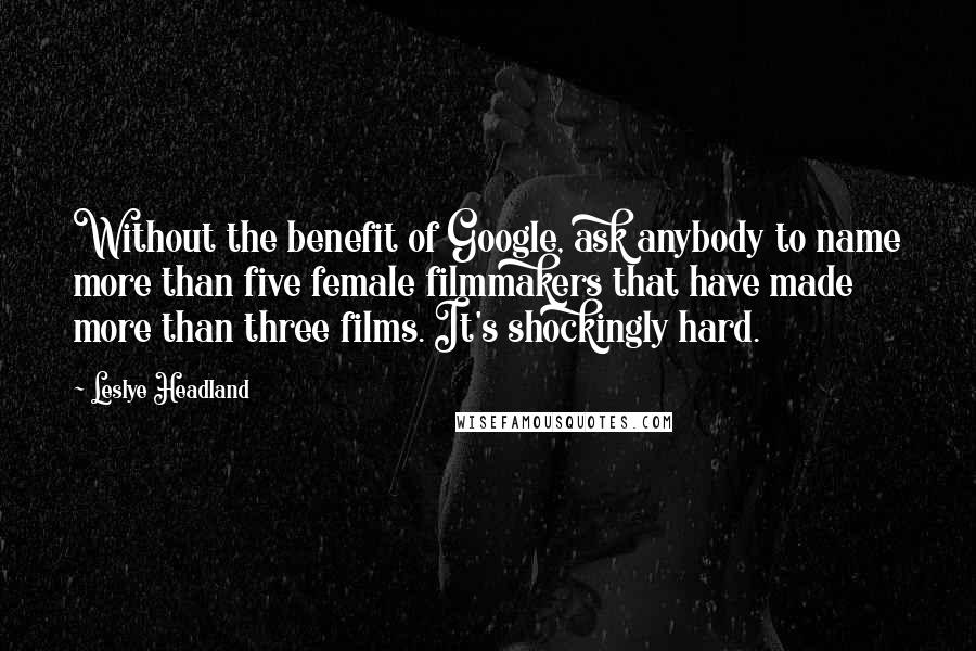 Leslye Headland Quotes: Without the benefit of Google, ask anybody to name more than five female filmmakers that have made more than three films. It's shockingly hard.