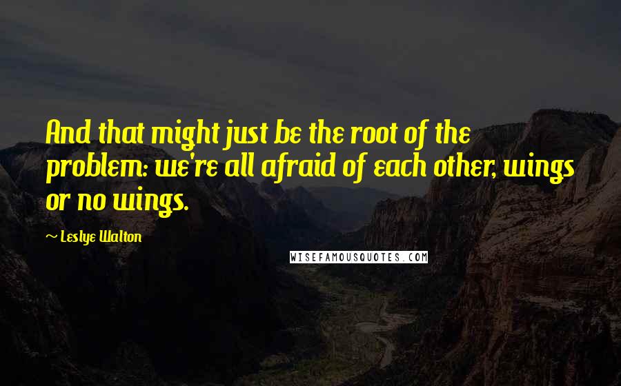 Leslye Walton Quotes: And that might just be the root of the problem: we're all afraid of each other, wings or no wings.