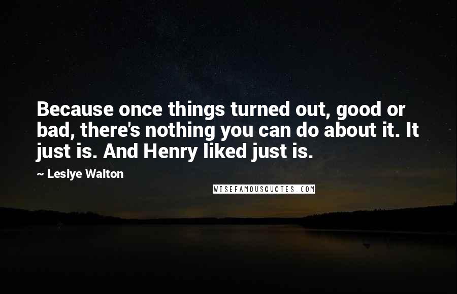 Leslye Walton Quotes: Because once things turned out, good or bad, there's nothing you can do about it. It just is. And Henry liked just is.