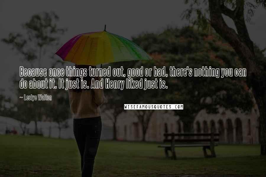 Leslye Walton Quotes: Because once things turned out, good or bad, there's nothing you can do about it. It just is. And Henry liked just is.