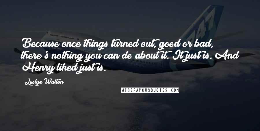 Leslye Walton Quotes: Because once things turned out, good or bad, there's nothing you can do about it. It just is. And Henry liked just is.