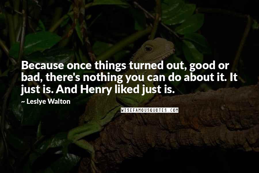 Leslye Walton Quotes: Because once things turned out, good or bad, there's nothing you can do about it. It just is. And Henry liked just is.