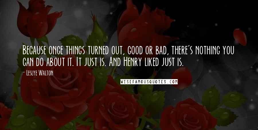 Leslye Walton Quotes: Because once things turned out, good or bad, there's nothing you can do about it. It just is. And Henry liked just is.