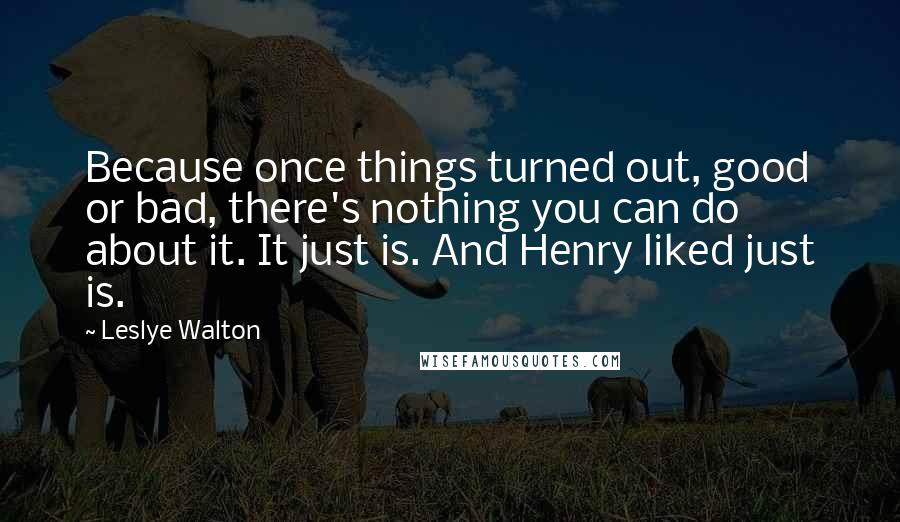 Leslye Walton Quotes: Because once things turned out, good or bad, there's nothing you can do about it. It just is. And Henry liked just is.