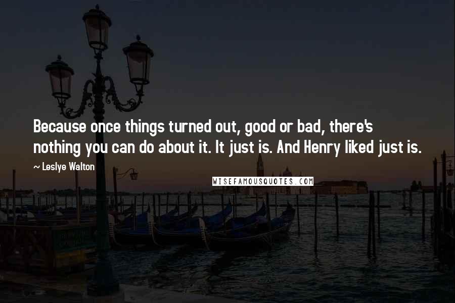 Leslye Walton Quotes: Because once things turned out, good or bad, there's nothing you can do about it. It just is. And Henry liked just is.