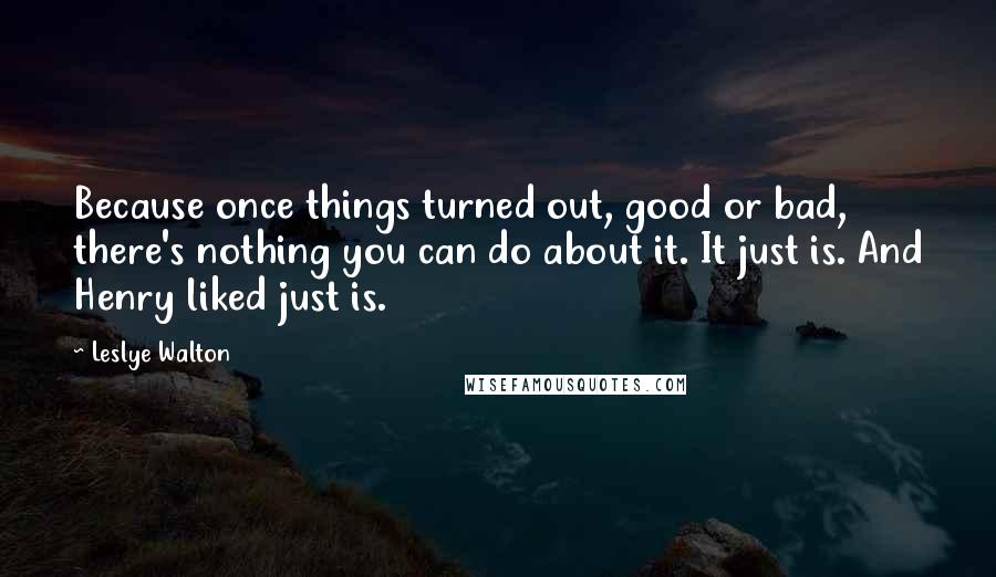Leslye Walton Quotes: Because once things turned out, good or bad, there's nothing you can do about it. It just is. And Henry liked just is.