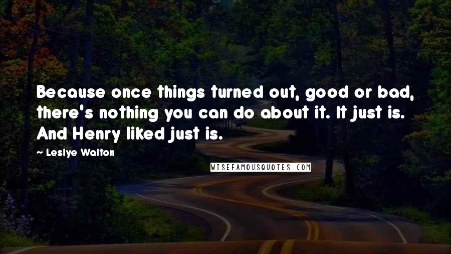 Leslye Walton Quotes: Because once things turned out, good or bad, there's nothing you can do about it. It just is. And Henry liked just is.