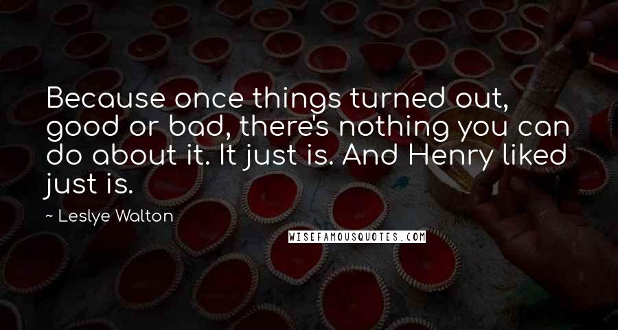 Leslye Walton Quotes: Because once things turned out, good or bad, there's nothing you can do about it. It just is. And Henry liked just is.