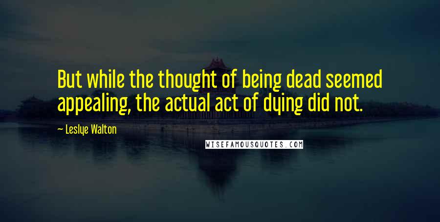 Leslye Walton Quotes: But while the thought of being dead seemed appealing, the actual act of dying did not.