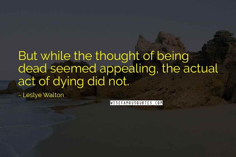 Leslye Walton Quotes: But while the thought of being dead seemed appealing, the actual act of dying did not.