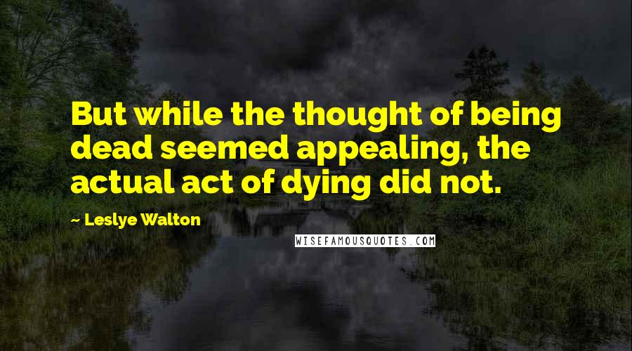 Leslye Walton Quotes: But while the thought of being dead seemed appealing, the actual act of dying did not.
