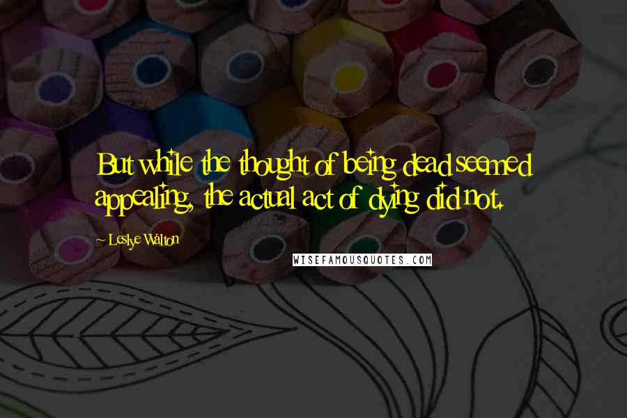 Leslye Walton Quotes: But while the thought of being dead seemed appealing, the actual act of dying did not.