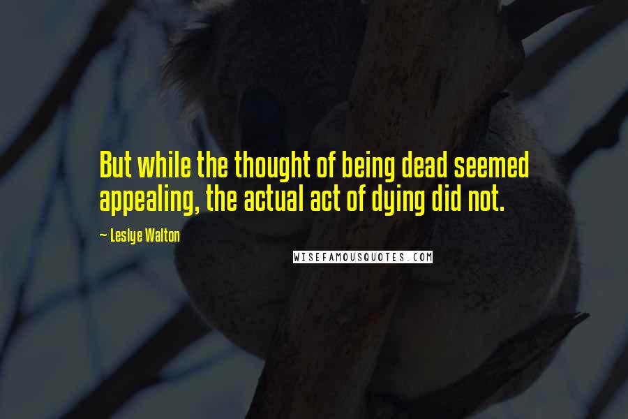 Leslye Walton Quotes: But while the thought of being dead seemed appealing, the actual act of dying did not.