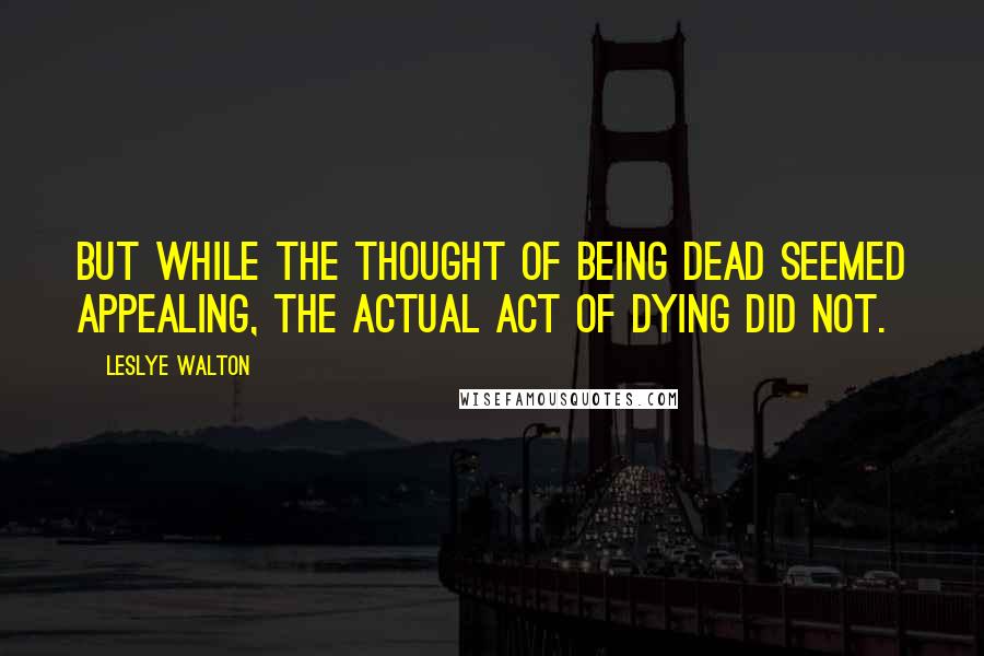 Leslye Walton Quotes: But while the thought of being dead seemed appealing, the actual act of dying did not.