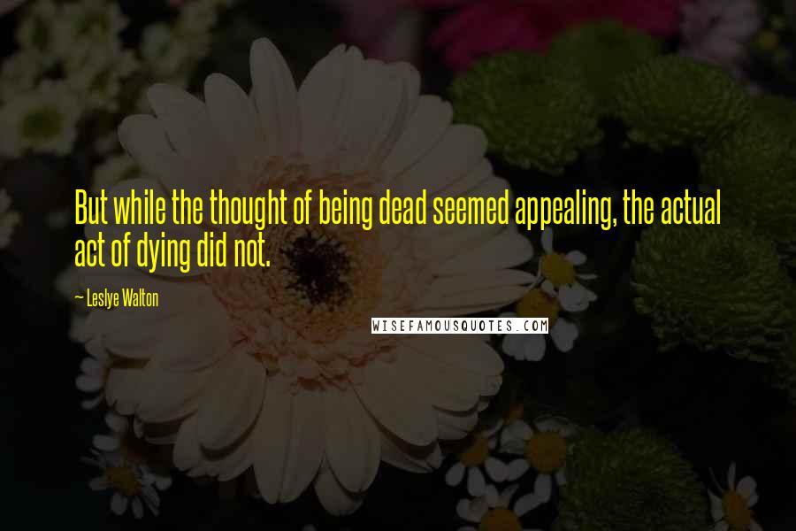 Leslye Walton Quotes: But while the thought of being dead seemed appealing, the actual act of dying did not.