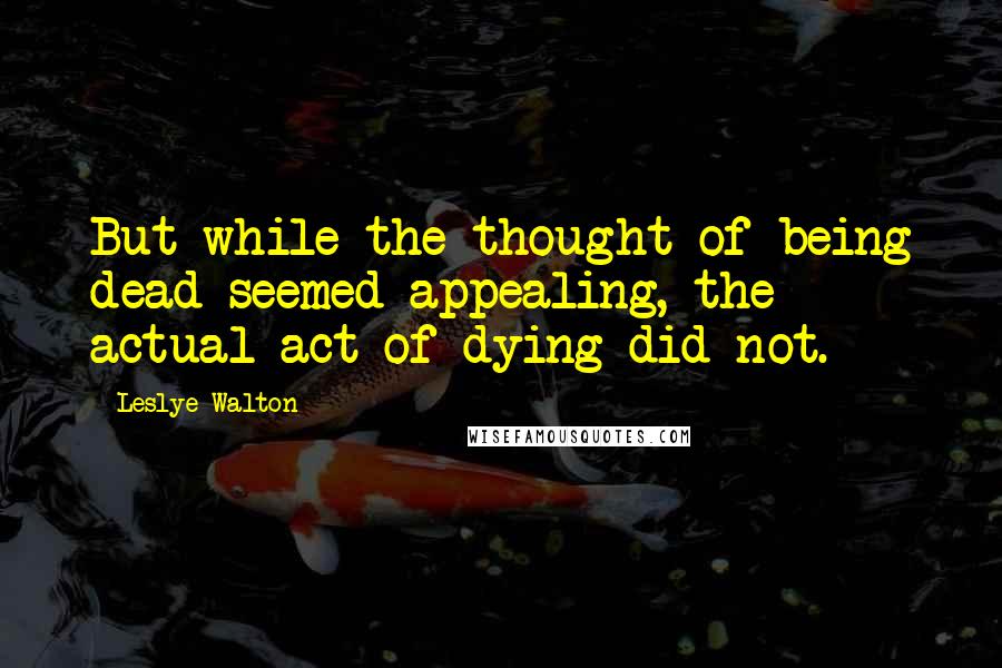 Leslye Walton Quotes: But while the thought of being dead seemed appealing, the actual act of dying did not.