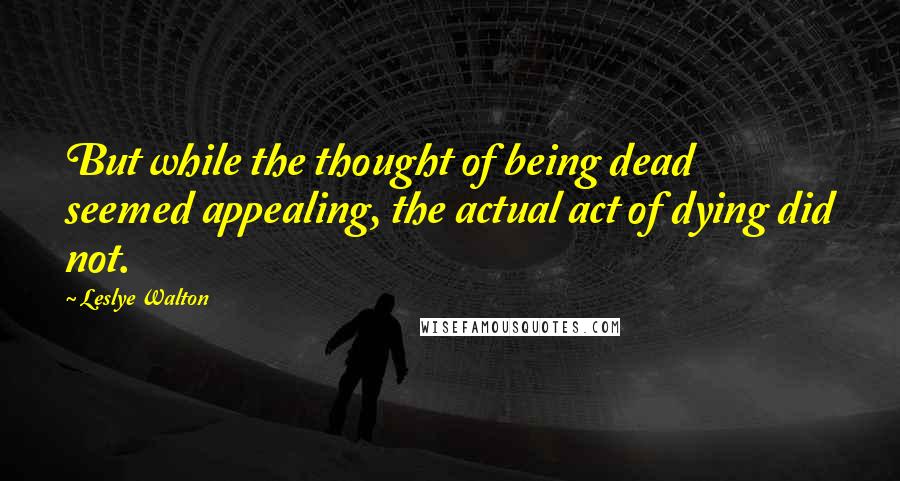 Leslye Walton Quotes: But while the thought of being dead seemed appealing, the actual act of dying did not.