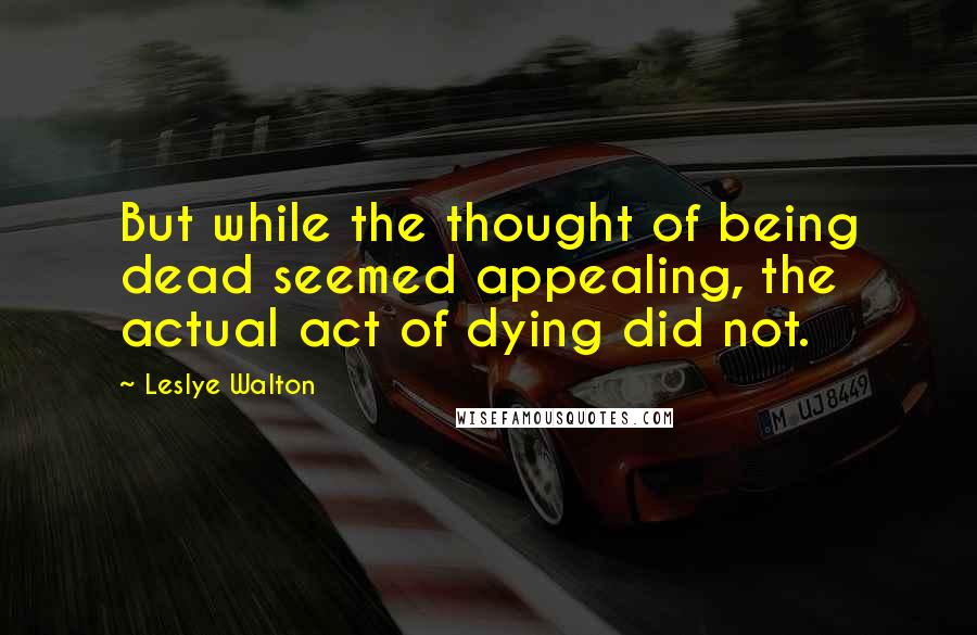 Leslye Walton Quotes: But while the thought of being dead seemed appealing, the actual act of dying did not.