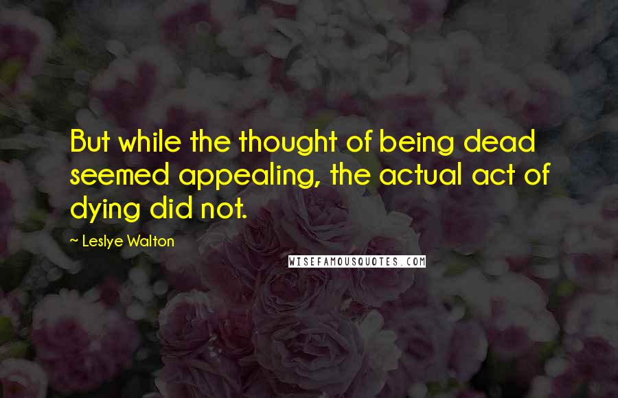 Leslye Walton Quotes: But while the thought of being dead seemed appealing, the actual act of dying did not.