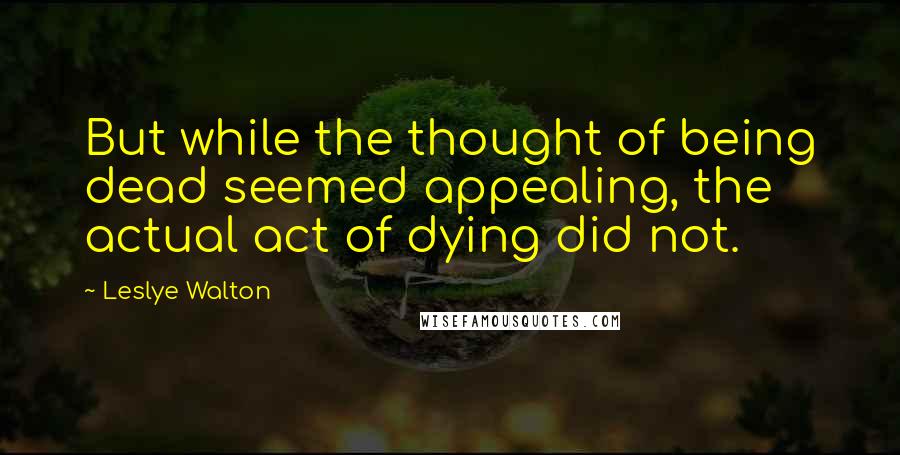 Leslye Walton Quotes: But while the thought of being dead seemed appealing, the actual act of dying did not.