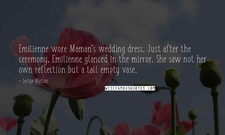 Leslye Walton Quotes: Emilienne wore Maman's wedding dress. Just after the ceremony, Emilienne glanced in the mirror. She saw not her own reflection but a tall empty vase.