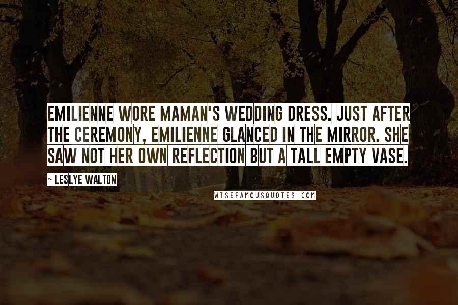 Leslye Walton Quotes: Emilienne wore Maman's wedding dress. Just after the ceremony, Emilienne glanced in the mirror. She saw not her own reflection but a tall empty vase.