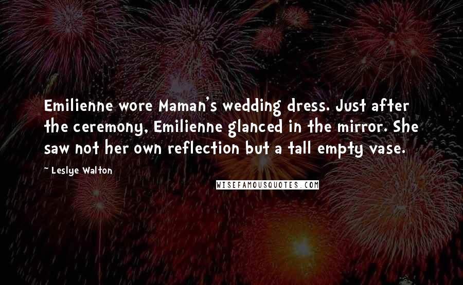 Leslye Walton Quotes: Emilienne wore Maman's wedding dress. Just after the ceremony, Emilienne glanced in the mirror. She saw not her own reflection but a tall empty vase.