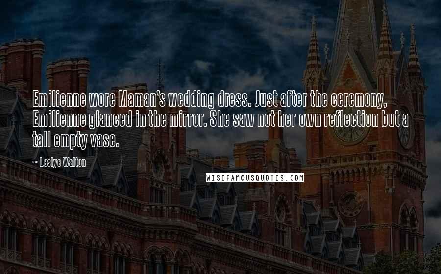 Leslye Walton Quotes: Emilienne wore Maman's wedding dress. Just after the ceremony, Emilienne glanced in the mirror. She saw not her own reflection but a tall empty vase.