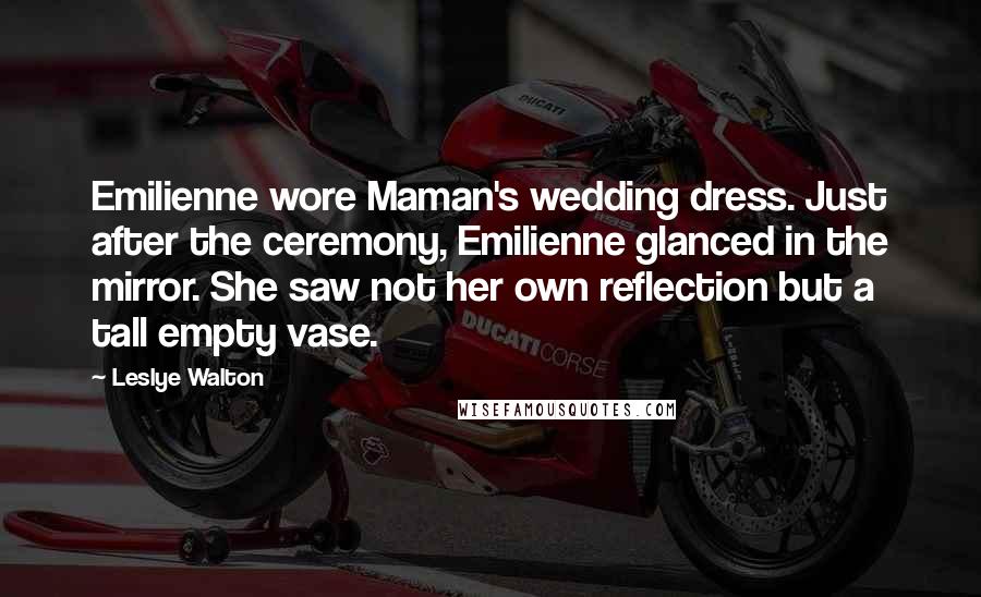 Leslye Walton Quotes: Emilienne wore Maman's wedding dress. Just after the ceremony, Emilienne glanced in the mirror. She saw not her own reflection but a tall empty vase.