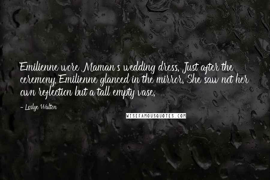 Leslye Walton Quotes: Emilienne wore Maman's wedding dress. Just after the ceremony, Emilienne glanced in the mirror. She saw not her own reflection but a tall empty vase.