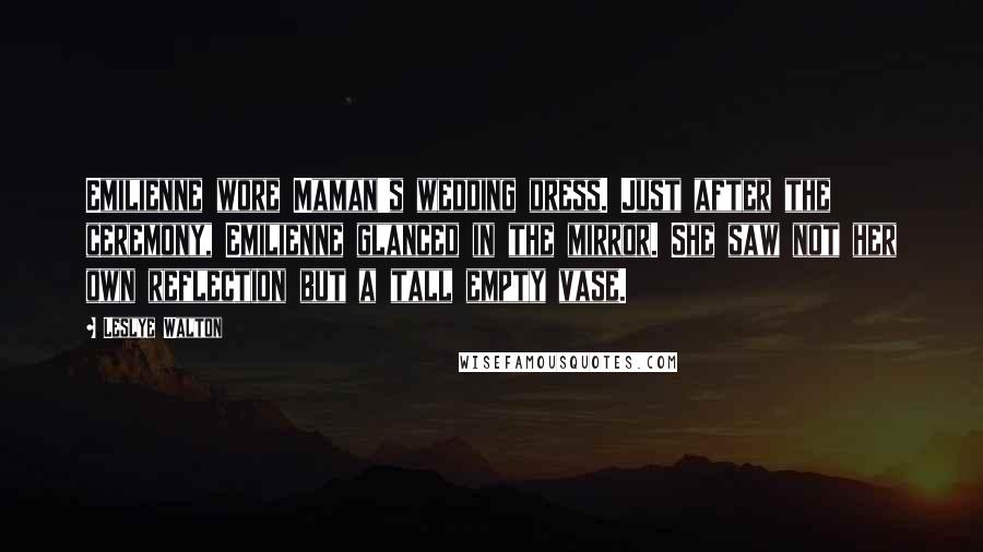 Leslye Walton Quotes: Emilienne wore Maman's wedding dress. Just after the ceremony, Emilienne glanced in the mirror. She saw not her own reflection but a tall empty vase.