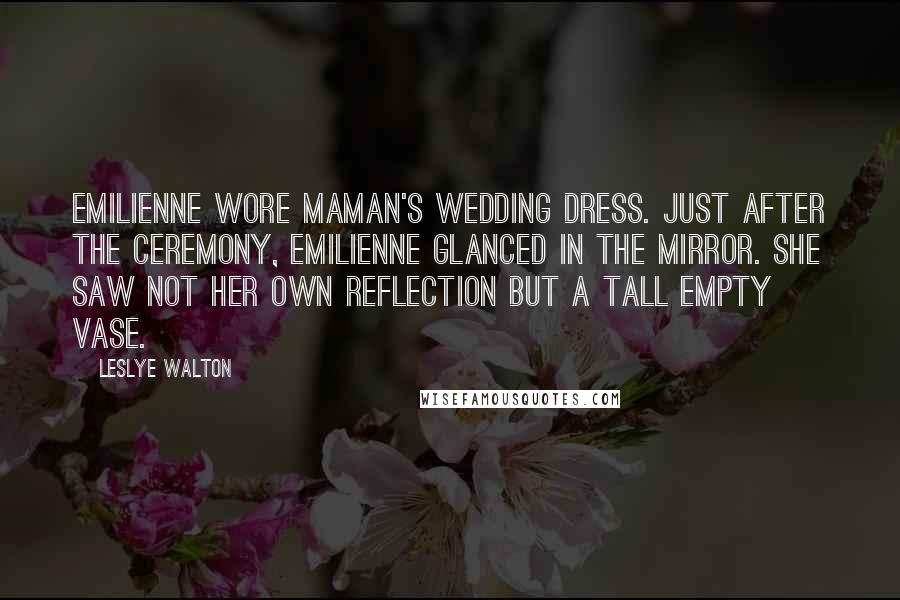 Leslye Walton Quotes: Emilienne wore Maman's wedding dress. Just after the ceremony, Emilienne glanced in the mirror. She saw not her own reflection but a tall empty vase.