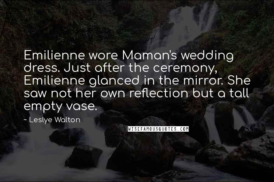 Leslye Walton Quotes: Emilienne wore Maman's wedding dress. Just after the ceremony, Emilienne glanced in the mirror. She saw not her own reflection but a tall empty vase.