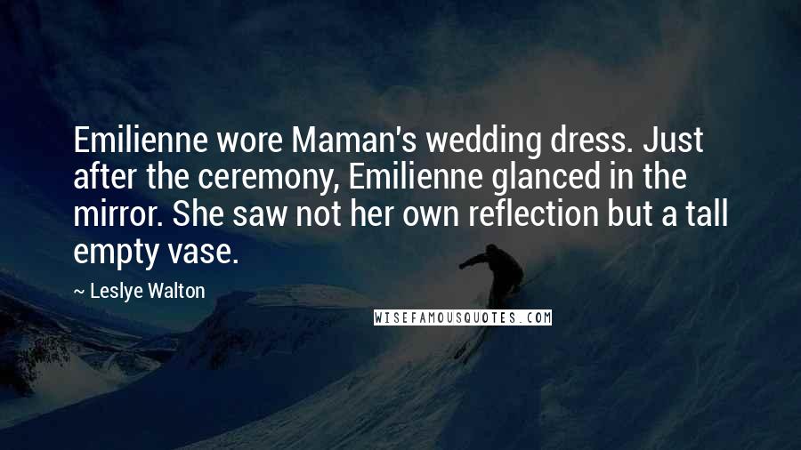 Leslye Walton Quotes: Emilienne wore Maman's wedding dress. Just after the ceremony, Emilienne glanced in the mirror. She saw not her own reflection but a tall empty vase.
