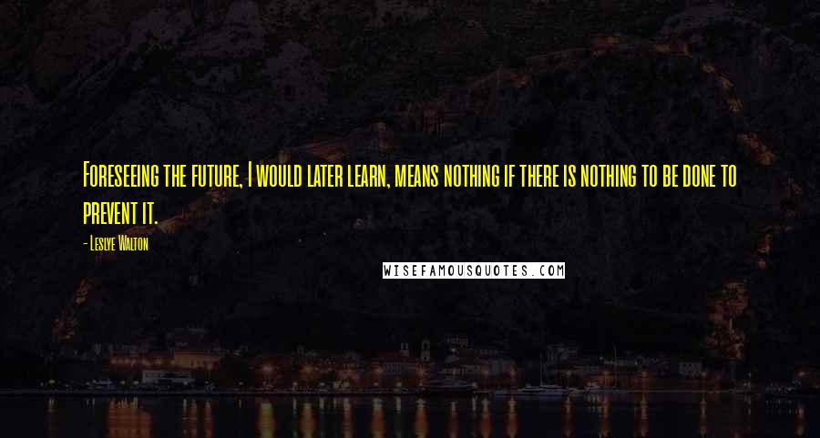 Leslye Walton Quotes: Foreseeing the future, I would later learn, means nothing if there is nothing to be done to prevent it.