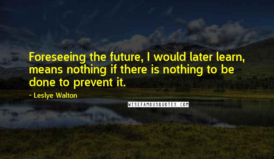 Leslye Walton Quotes: Foreseeing the future, I would later learn, means nothing if there is nothing to be done to prevent it.