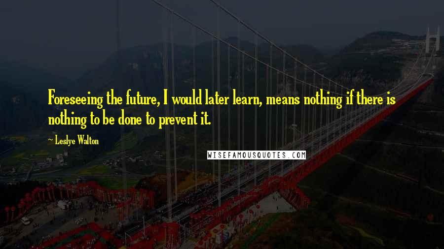 Leslye Walton Quotes: Foreseeing the future, I would later learn, means nothing if there is nothing to be done to prevent it.