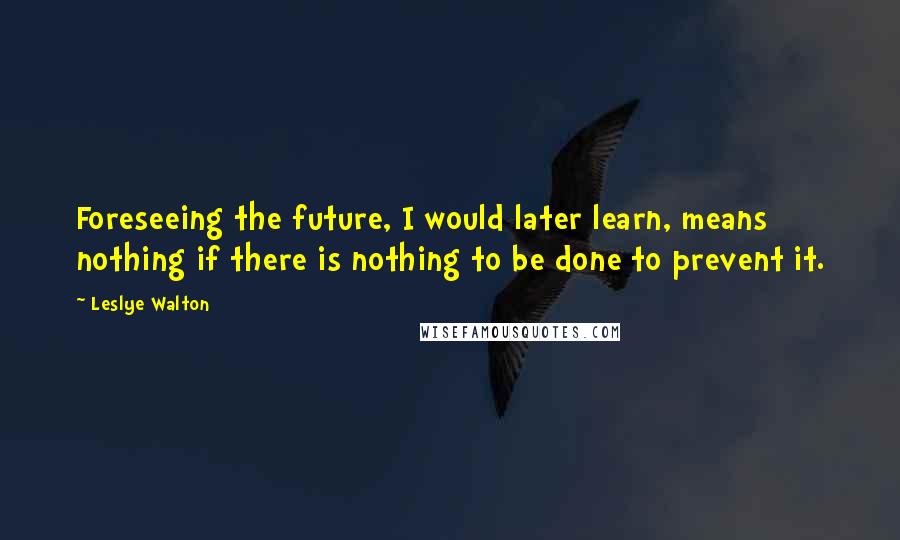 Leslye Walton Quotes: Foreseeing the future, I would later learn, means nothing if there is nothing to be done to prevent it.