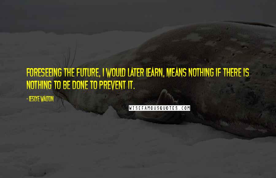 Leslye Walton Quotes: Foreseeing the future, I would later learn, means nothing if there is nothing to be done to prevent it.