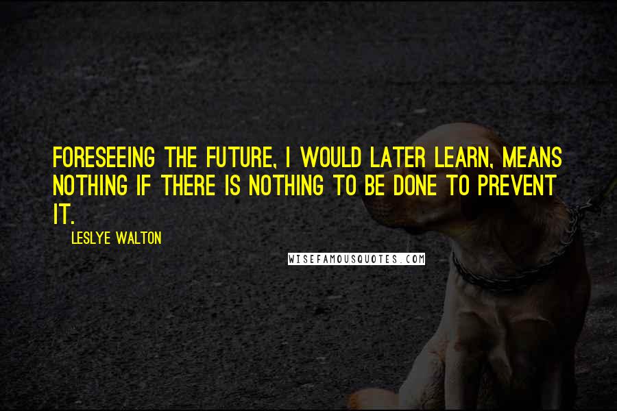 Leslye Walton Quotes: Foreseeing the future, I would later learn, means nothing if there is nothing to be done to prevent it.