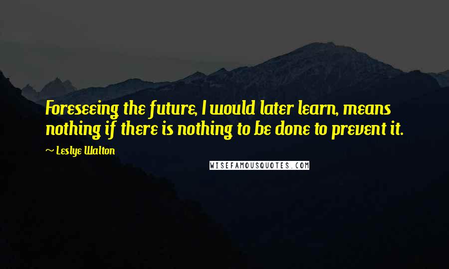 Leslye Walton Quotes: Foreseeing the future, I would later learn, means nothing if there is nothing to be done to prevent it.