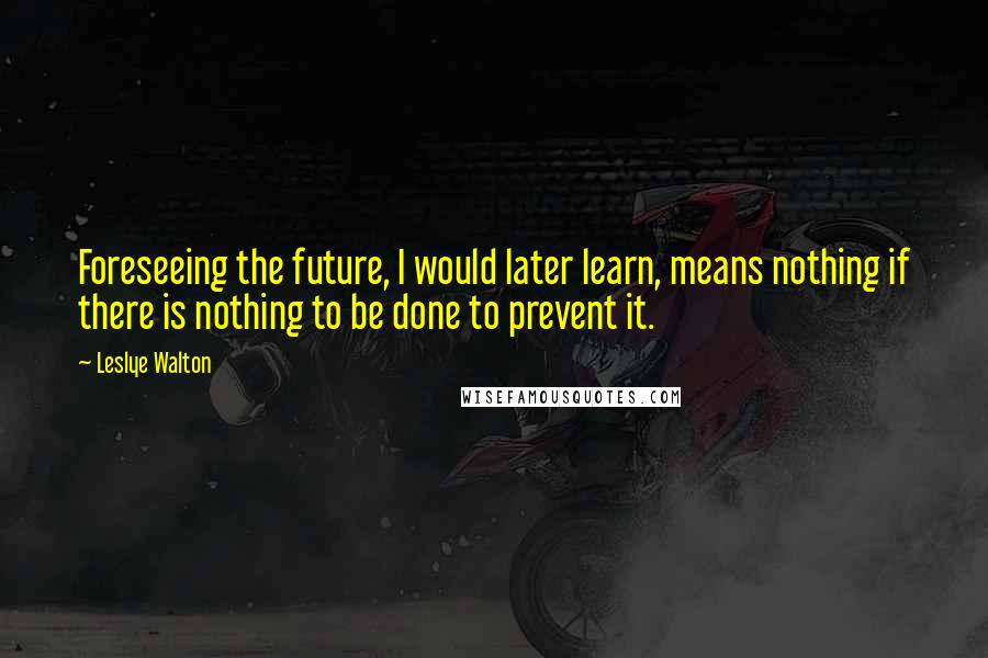 Leslye Walton Quotes: Foreseeing the future, I would later learn, means nothing if there is nothing to be done to prevent it.