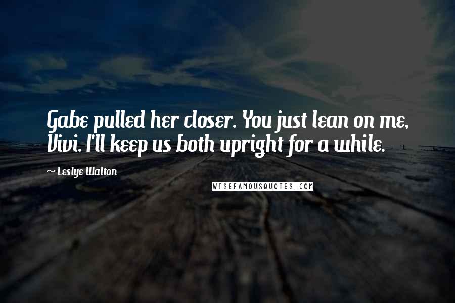 Leslye Walton Quotes: Gabe pulled her closer. You just lean on me, Vivi. I'll keep us both upright for a while.